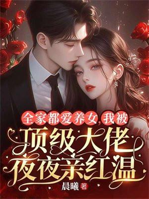 全家都爱养女,我被顶级大佬夜夜亲红温